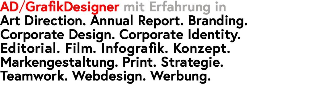 AD/GrafikDesigner mit Erfahrung in  Art Direction. Annual Report. Branding. Corporate Design. Corporate Identity. Editorial. Film. Infografik. Konzept. Markengestaltung. Print. Strategie. Teamwork. Webdesign. Werbung.